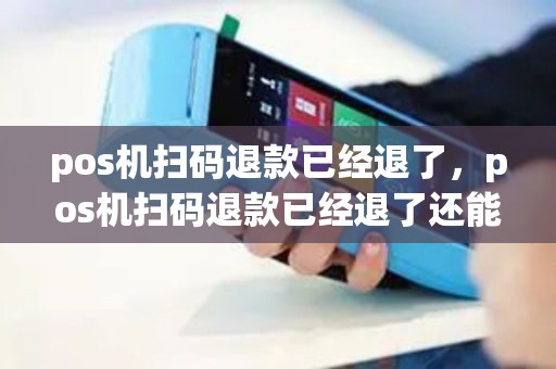 pos机扫码退款已经退了，pos机扫码退款已经退了还能用吗
