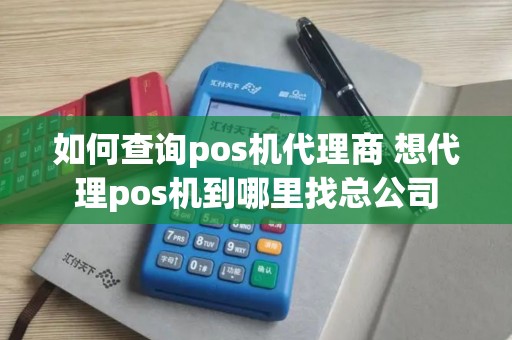如何查询pos机代理商 想代理pos机到哪里找总公司 如何查询pos机代理商 想代理pos机到哪里找总公司