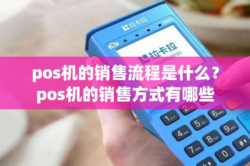 pos机的销售流程是什么?pos机的销售方式有哪些 pos机的销售流程是什么?pos机的销售方式有哪些