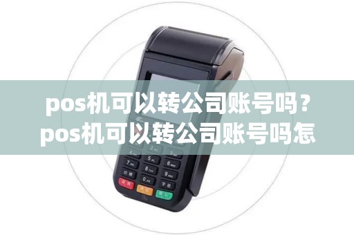 pos机可以转公司账号吗?pos机可以转公司账号吗怎么转 pos机可以转公司账号吗?pos机可以转公司账号吗怎么转