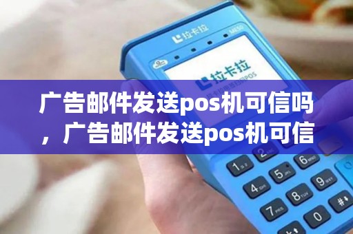 广告邮件发送pos机可信吗,广告邮件发送pos机可信吗是真的吗 广告邮件发送pos机可信吗,广告邮件发送pos机可信吗是真的吗