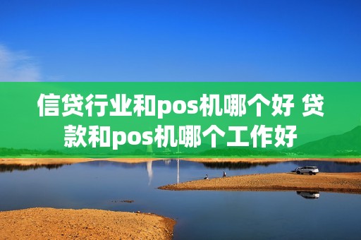 信贷行业和pos机哪个好 贷款和pos机哪个工作好 信贷行业和pos机哪个好 贷款和pos机哪个工作好