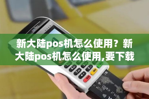 新大陆pos机怎么使用?新大陆pos机怎么使用,要下载软件吗 新大陆pos机怎么使用?新大陆pos机怎么使用,要下载软件吗
