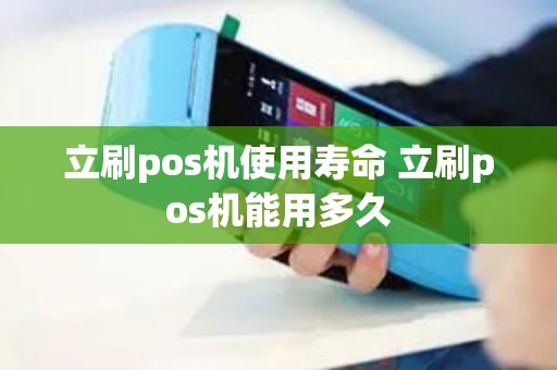 立刷pos机使用寿命 立刷pos机能用多久 立刷pos机使用寿命 立刷pos机能用多久