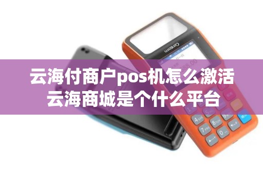 云海付商户pos机怎么激活 云海商城是个什么平台 云海付商户pos机怎么激活 云海商城是个什么平台