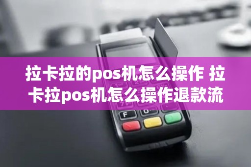 拉卡拉的pos机怎么操作 拉卡拉pos机怎么操作退款流程 拉卡拉的pos机怎么操作 拉卡拉pos机怎么操作退款流程