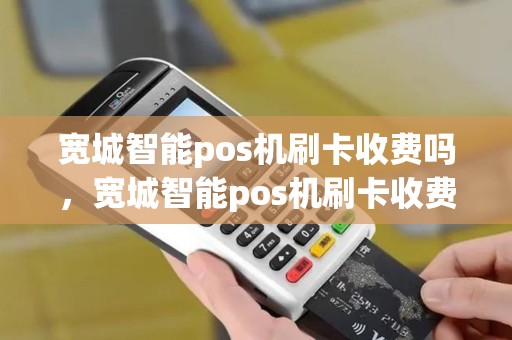 宽城智能pos机刷卡收费吗,宽城智能pos机刷卡收费吗多少 宽城智能pos机刷卡收费吗,宽城智能pos机刷卡收费吗多少