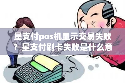 星支付pos机显示交易失败?星支付刷卡失败是什么意思 星支付pos机显示交易失败?星支付刷卡失败是什么意思