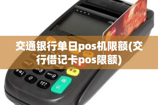 交通银行单日pos机限额(交行借记卡pos限额) 交通银行单日pos机限额(交行借记卡pos限额)