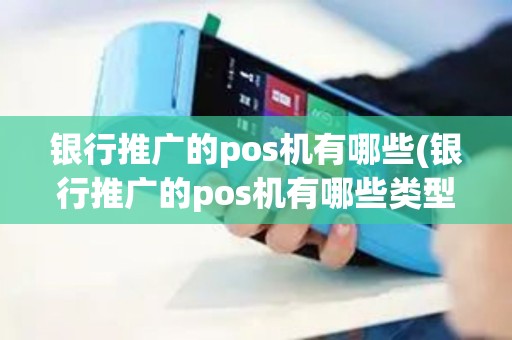 银行推广的pos机有哪些(银行推广的pos机有哪些类型)