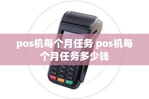 pos机每个月任务 pos机每个月任务多少钱 pos机每个月任务 pos机每个月任务多少钱
