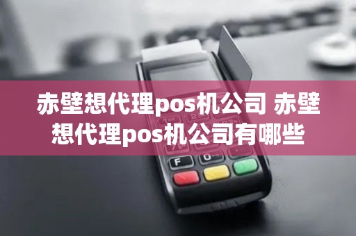 赤壁想代理pos机公司 赤壁想代理pos机公司有哪些