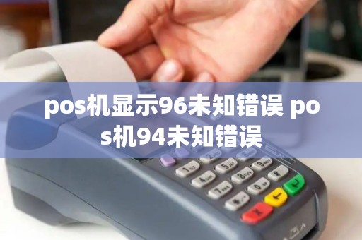 pos机显示96未知错误 pos机94未知错误 pos机显示96未知错误 pos机94未知错误