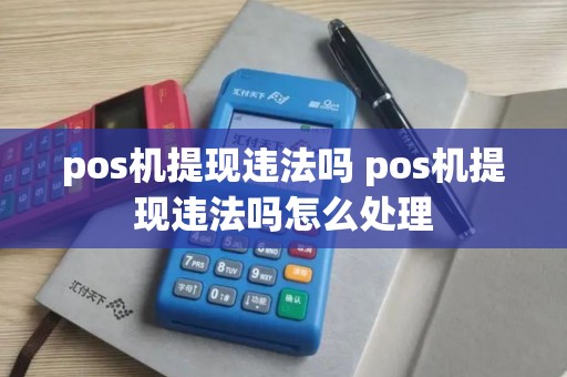 pos机提现违法吗 pos机提现违法吗怎么处理 pos机提现违法吗 pos机提现违法吗怎么处理