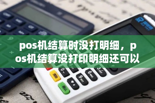 pos机结算时没打明细,pos机结算没打印明细还可以再打印吗 pos机结算时没打明细,pos机结算没打印明细还可以再打印吗