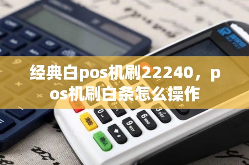 经典白pos机刷22240,pos机刷白条怎么操作 经典白pos机刷22240,pos机刷白条怎么操作
