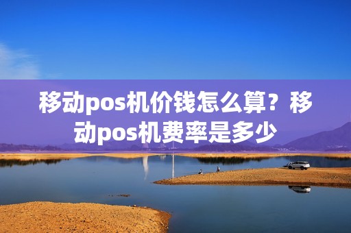 移动pos机价钱怎么算？移动pos机费率是多少