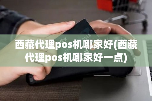 西藏代理pos机哪家好(西藏代理pos机哪家好一点)