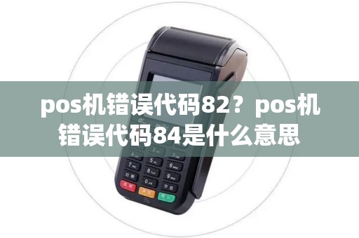 pos机错误代码82?pos机错误代码84是什么意思 pos机错误代码82?pos机错误代码84是什么意思
