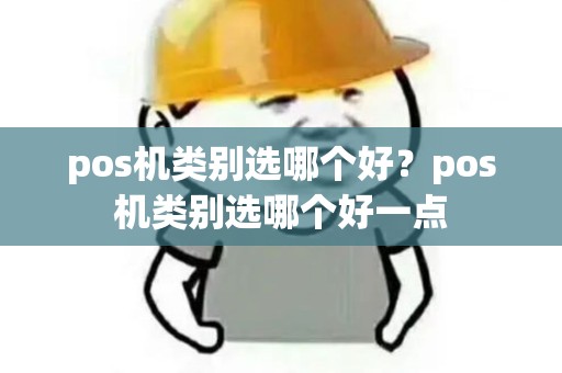 pos机类别选哪个好?pos机类别选哪个好一点 pos机类别选哪个好?pos机类别选哪个好一点