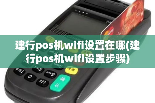 建行pos机wifi设置在哪(建行pos机wifi设置步骤) 建行pos机wifi设置在哪(建行pos机wifi设置步骤)