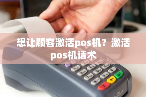 想让顾客激活pos机?激活pos机话术 想让顾客激活pos机?激活pos机话术