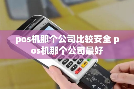 pos机那个公司比较安全 pos机那个公司最好