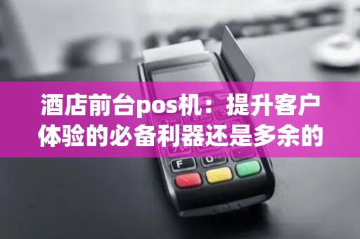 酒店前台pos机：提升客户体验的必备利器还是多余的装饰？