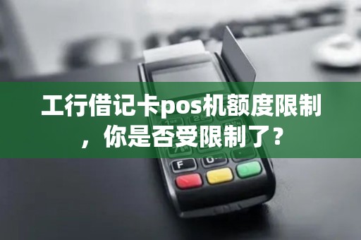 工行借记卡pos机额度限制,你是否受限制了? 工行借记卡pos机额度限制,你是否受限制了?