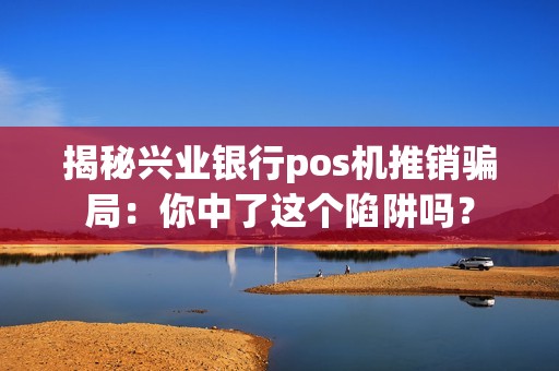 揭秘兴业银行pos机推销骗局：你中了这个陷阱吗？