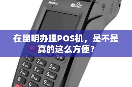 在昆明办理POS机，是不是真的这么方便？