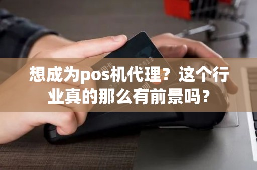 想成为pos机代理？这个行业真的那么有前景吗？