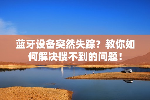 蓝牙设备突然失踪？教你如何解决搜不到的问题！