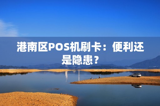 港南区POS机刷卡:便利还是隐患? 港南区POS机刷卡:便利还是隐患?