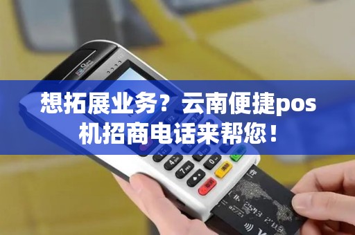 想拓展业务？云南便捷pos机招商电话来帮您！