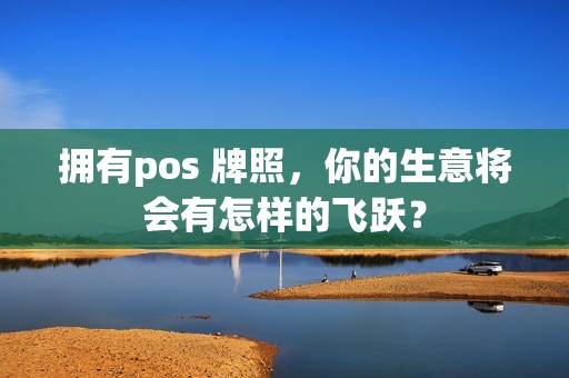 拥有pos 牌照,你的生意将会有怎样的飞跃? 拥有pos 牌照,你的生意将会有怎样的飞跃?