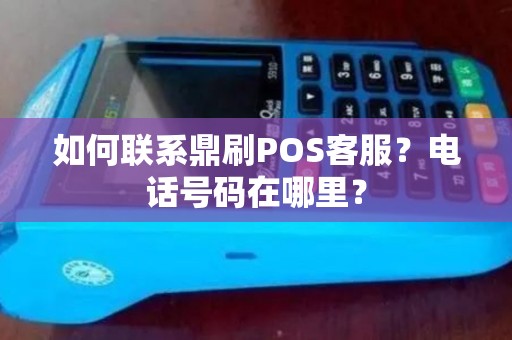 如何联系鼎刷POS客服?电话号码在哪里? 如何联系鼎刷POS客服?电话号码在哪里?
