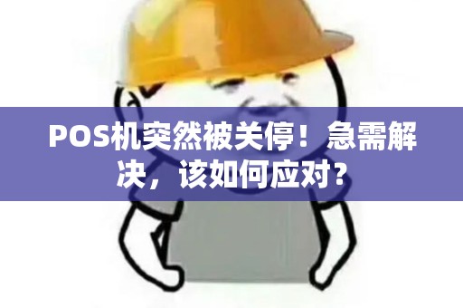 POS机突然被关停！急需解决，该如何应对？