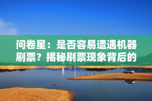 问卷星：是否容易遭遇机器刷票？揭秘刷票现象背后的真相！