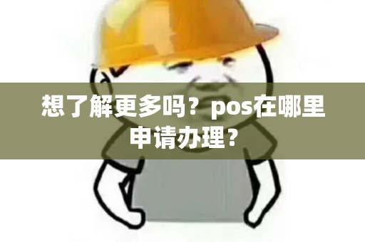 想了解更多吗？pos在哪里申请办理？