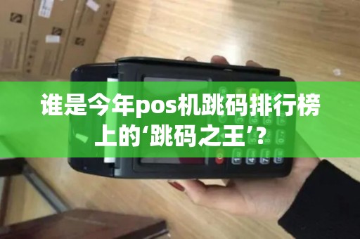 谁是今年pos机跳码排行榜上的‘跳码之王’? 谁是今年pos机跳码排行榜上的‘跳码之王’?