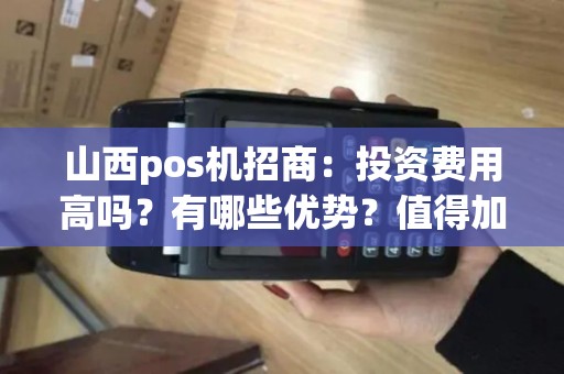 山西pos机招商：投资费用高吗？有哪些优势？值得加入吗？