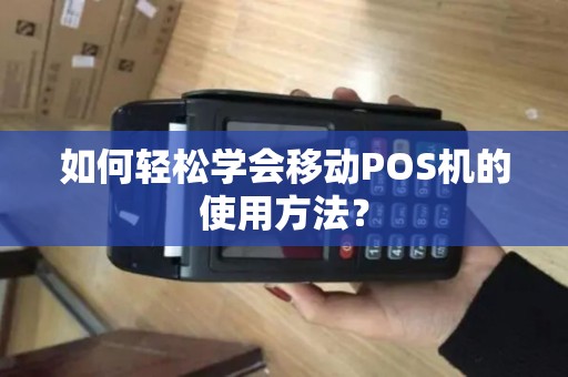 如何轻松学会移动POS机的使用方法? 如何轻松学会移动POS机的使用方法?