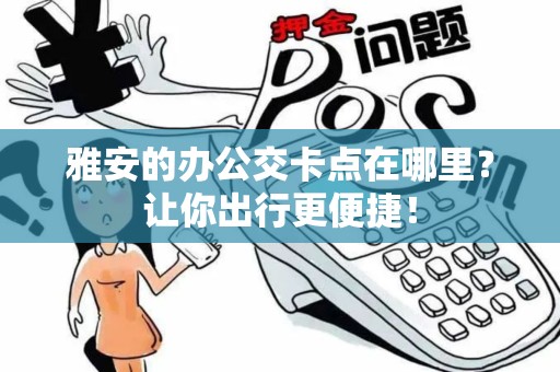 雅安的办公交卡点在哪里?让你出行更便捷! 雅安的办公交卡点在哪里?让你出行更便捷!