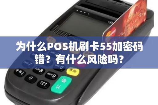 为什么POS机刷卡55加密码错?有什么风险吗? 为什么POS机刷卡55加密码错?有什么风险吗?
