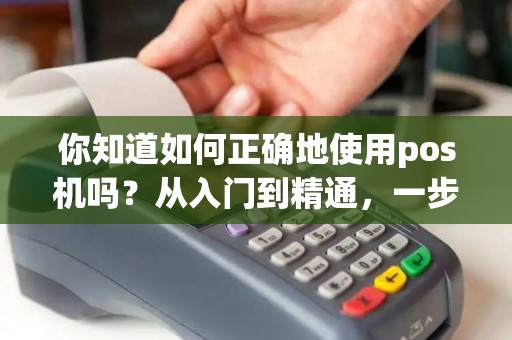你知道如何正确地使用pos机吗？从入门到精通，一步步教你操作技巧！