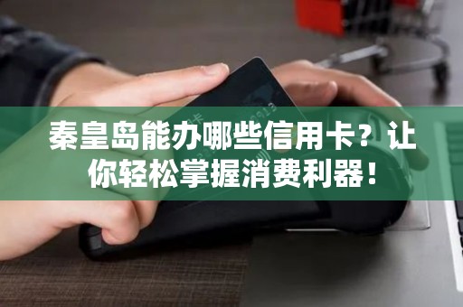 秦皇岛能办哪些信用卡?让你轻松掌握消费利器! 秦皇岛能办哪些信用卡?让你轻松掌握消费利器!