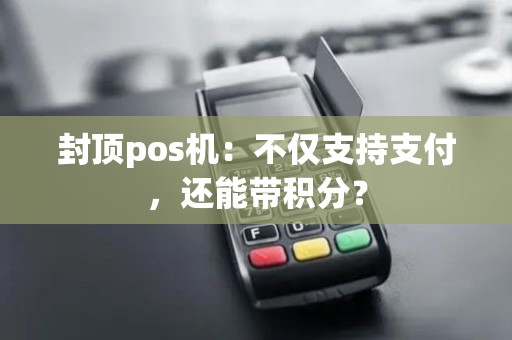 封顶pos机:不仅支持支付,还能带积分? 封顶pos机:不仅支持支付,还能带积分?