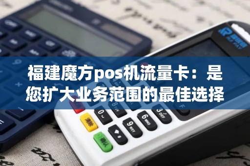 福建魔方pos机流量卡:是您扩大业务范围的最佳选择吗? 福建魔方pos机流量卡:是您扩大业务范围的最佳选择吗?
