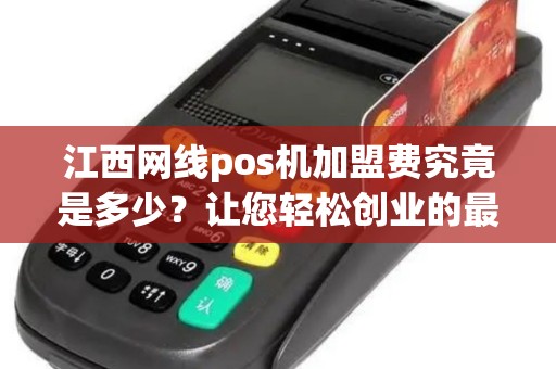 江西网线pos机加盟费究竟是多少？让您轻松创业的最佳选择！